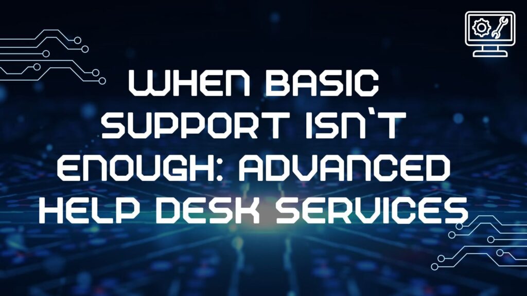 IT Services and Support | Managed IT Services | Cyber Security and Cloud Support | When Basic Support Isn’t Enough: Advanced Help Desk Services